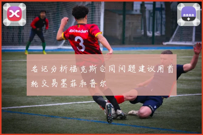 名记分析福克斯合同问题建议用首轮交易墨菲和普尔