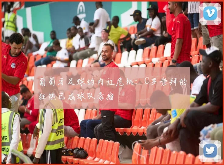 葡萄牙足球的内讧危机：C罗崇拜的狂热已成球队毒瘤