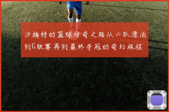 沙梅特的篮球传奇之路从六队漂泊到G联赛再到最终夺冠的奇幻旅程