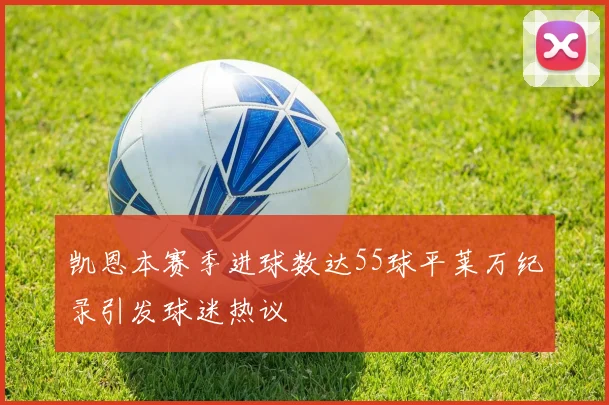凯恩本赛季进球数达55球平莱万纪录引发球迷热议