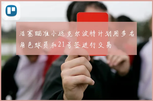 活塞瞄准小迈克尔波特计划用多名角色球员和21号签进行交易