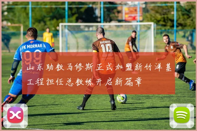 山东助教马修斯正式加盟新竹洋基工程担任总教练开启新篇章