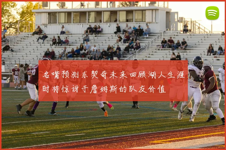 名嘴预测东契奇未来回顾湖人生涯时将惊讶于詹姆斯的队友价值
