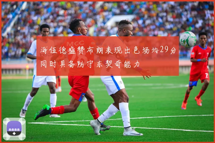 海伍德盛赞布朗表现出色场均29分同时具备防守东契奇能力