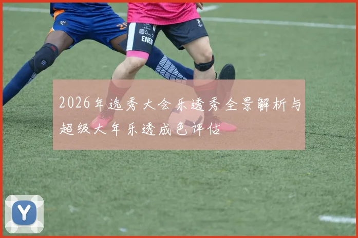 2026年选秀大会乐透秀全景解析与超级大年乐透成色评估