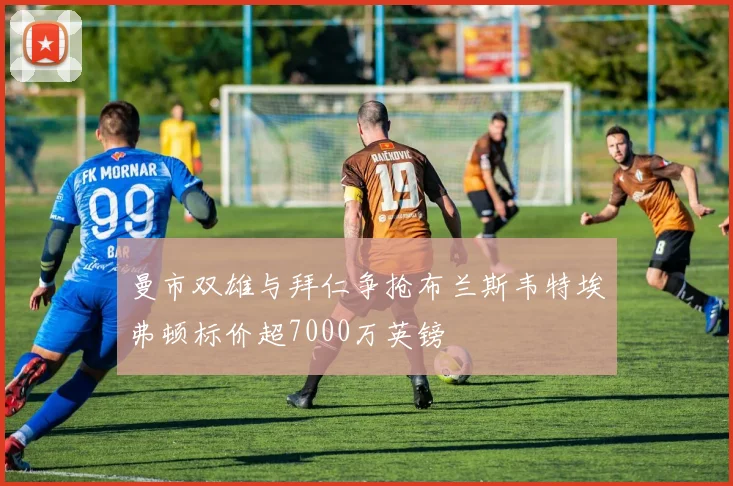 曼市双雄与拜仁争抢布兰斯韦特埃弗顿标价超7000万英镑