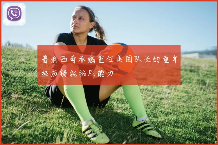 普利西奇承载重任美国队长的童年经历铸就抗压能力